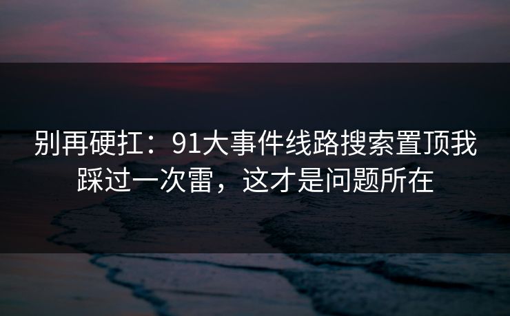 别再硬扛：91大事件线路搜索置顶我踩过一次雷，这才是问题所在