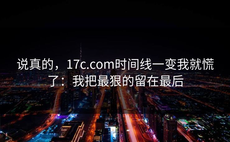说真的，17c.com时间线一变我就慌了：我把最狠的留在最后