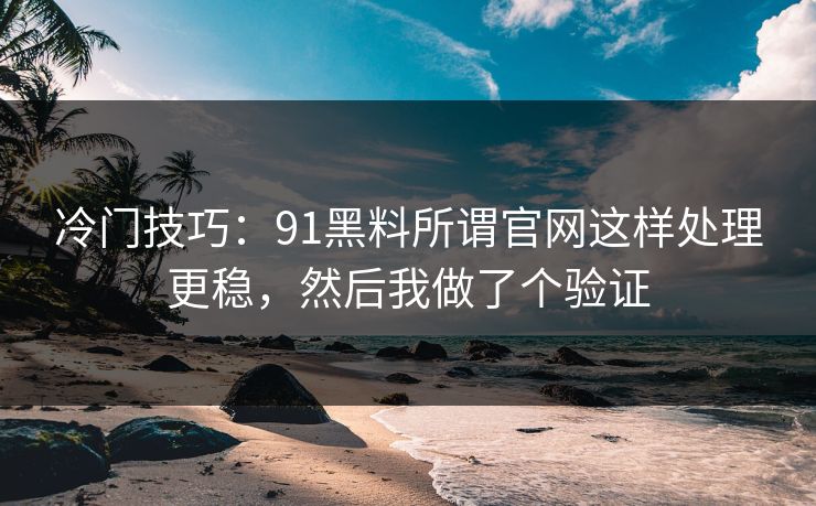 冷门技巧：91黑料所谓官网这样处理更稳，然后我做了个验证