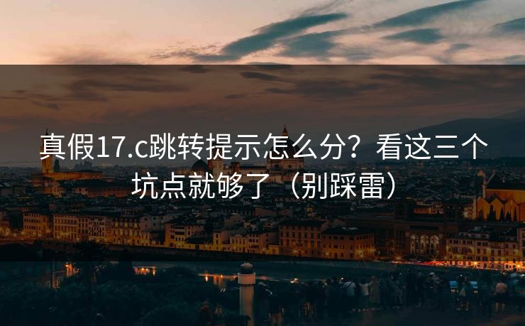 真假17.c跳转提示怎么分？看这三个坑点就够了（别踩雷）