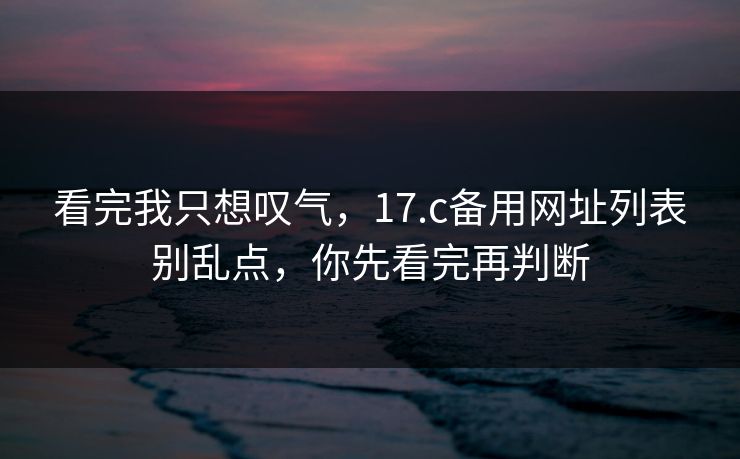 看完我只想叹气，17.c备用网址列表别乱点，你先看完再判断