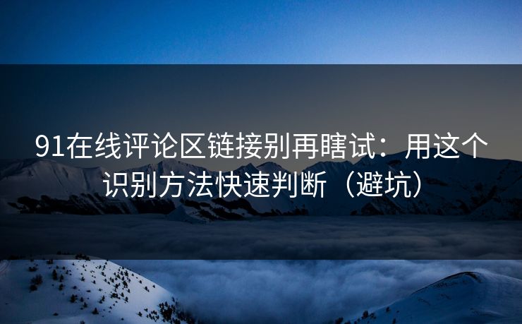91在线评论区链接别再瞎试：用这个识别方法快速判断（避坑）