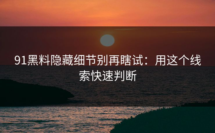 91黑料隐藏细节别再瞎试：用这个线索快速判断