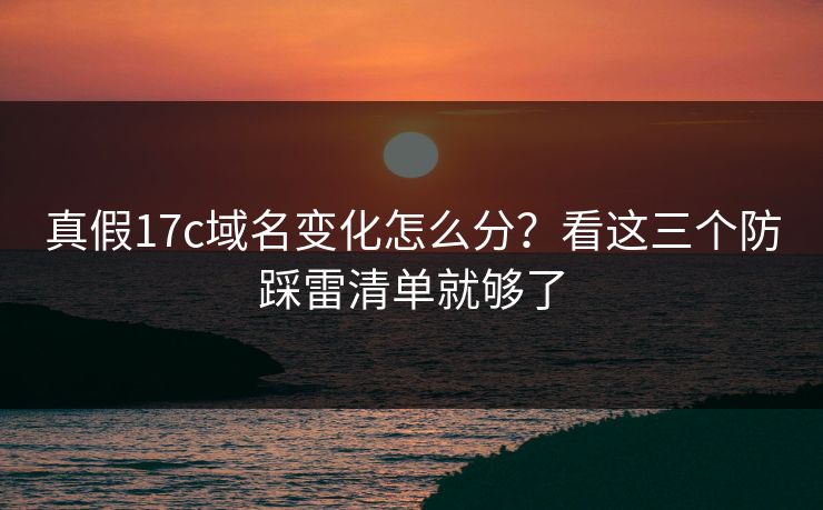 真假17c域名变化怎么分？看这三个防踩雷清单就够了