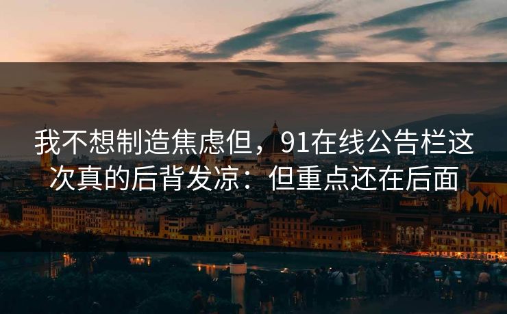 我不想制造焦虑但，91在线公告栏这次真的后背发凉：但重点还在后面
