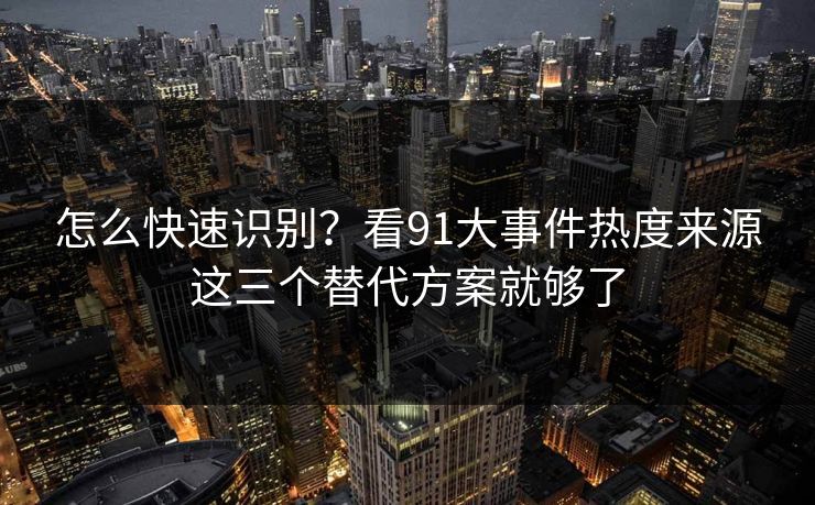 怎么快速识别？看91大事件热度来源这三个替代方案就够了
