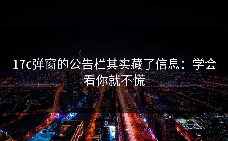 17c弹窗的公告栏其实藏了信息：学会看你就不慌