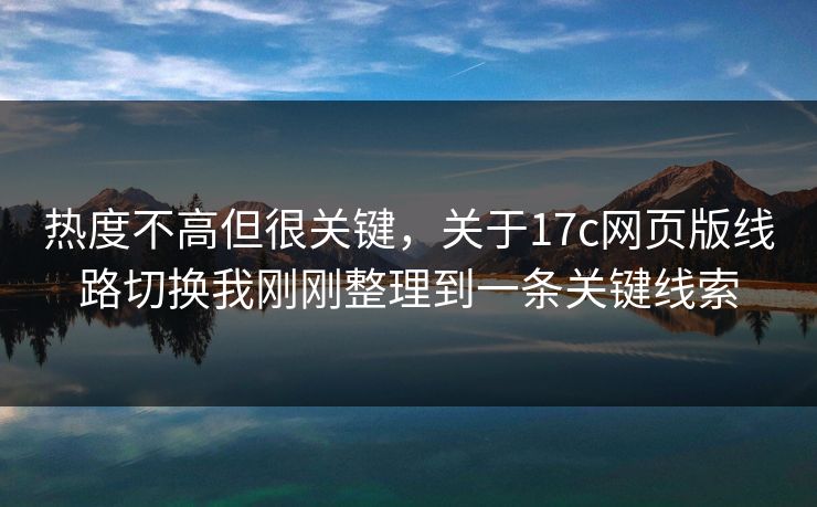 热度不高但很关键，关于17c网页版线路切换我刚刚整理到一条关键线索