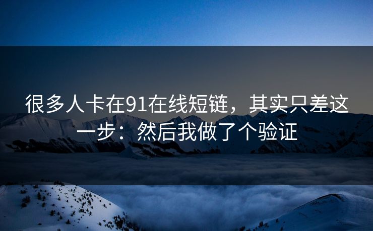 很多人卡在91在线短链,其实只差这一步:然后我做了个验证 很多人卡在91在线短链,其实只差这一步:然后我做了个验证