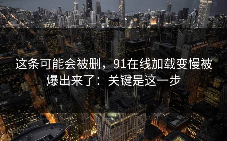 这条可能会被删,91在线加载变慢被爆出来了:关键是这一步 这条可能会被删,91在线加载变慢被爆出来了:关键是这一步