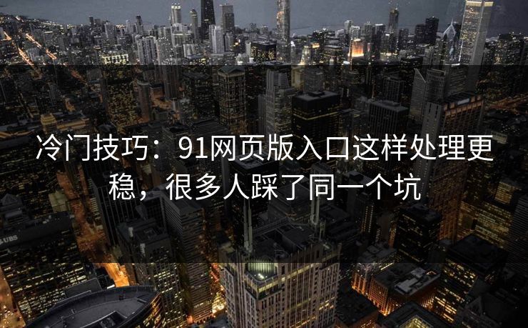 冷门技巧:91网页版入口这样处理更稳,很多人踩了同一个坑 冷门技巧:91网页版入口这样处理更稳,很多人踩了同一个坑