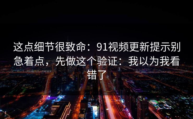 这点细节很致命：91视频更新提示别急着点，先做这个验证：我以为我看错了