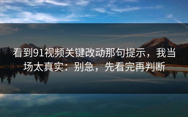 看到91视频关键改动那句提示，我当场太真实：别急，先看完再判断