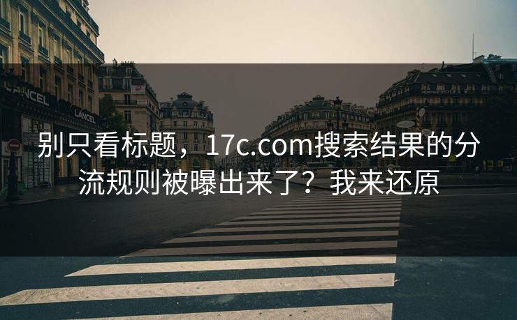 别只看标题，17c.com搜索结果的分流规则被曝出来了？我来还原