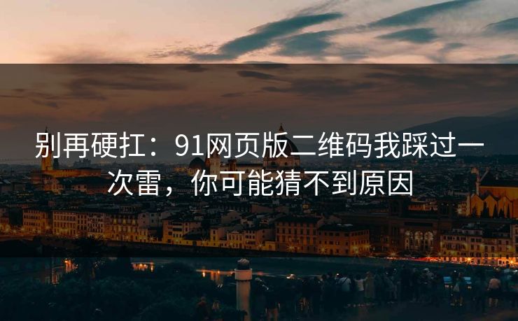 别再硬扛:91网页版二维码我踩过一次雷,你可能猜不到原因 别再硬扛:91网页版二维码我踩过一次雷,你可能猜不到原因