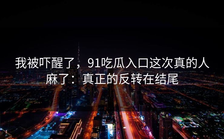 我被吓醒了，91吃瓜入口这次真的人麻了：真正的反转在结尾