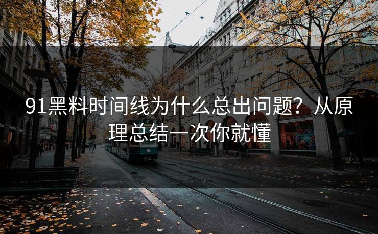 91黑料时间线为什么总出问题？从原理总结一次你就懂