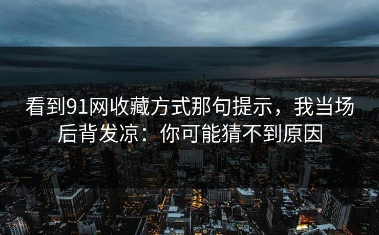 看到91网收藏方式那句提示，我当场后背发凉：你可能猜不到原因