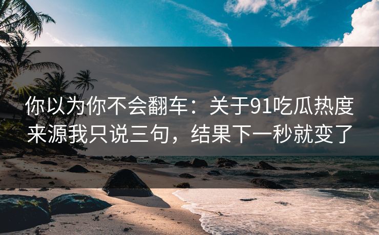 你以为你不会翻车：关于91吃瓜热度来源我只说三句，结果下一秒就变了