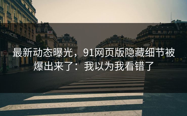 最新动态曝光，91网页版隐藏细节被爆出来了：我以为我看错了