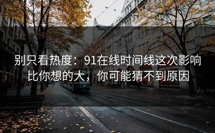 别只看热度：91在线时间线这次影响比你想的大，你可能猜不到原因