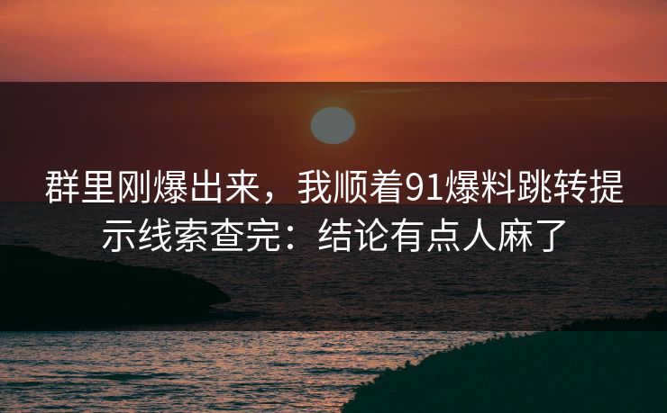 群里刚爆出来，我顺着91爆料跳转提示线索查完：结论有点人麻了