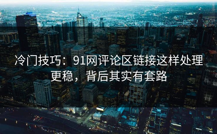 冷门技巧：91网评论区链接这样处理更稳，背后其实有套路