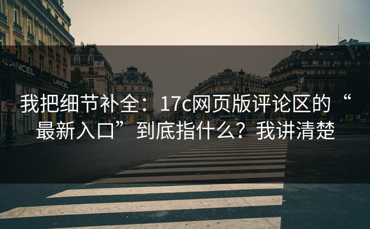 我把细节补全：17c网页版评论区的“最新入口”到底指什么？我讲清楚
