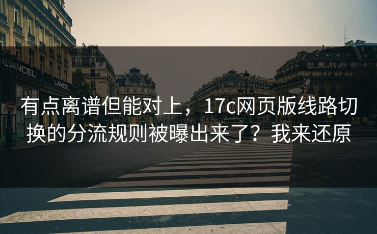有点离谱但能对上，17c网页版线路切换的分流规则被曝出来了？我来还原