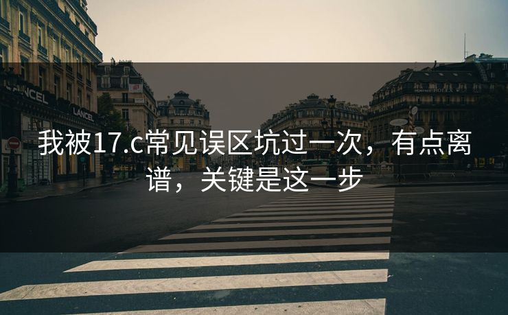 我被17.c常见误区坑过一次，有点离谱，关键是这一步