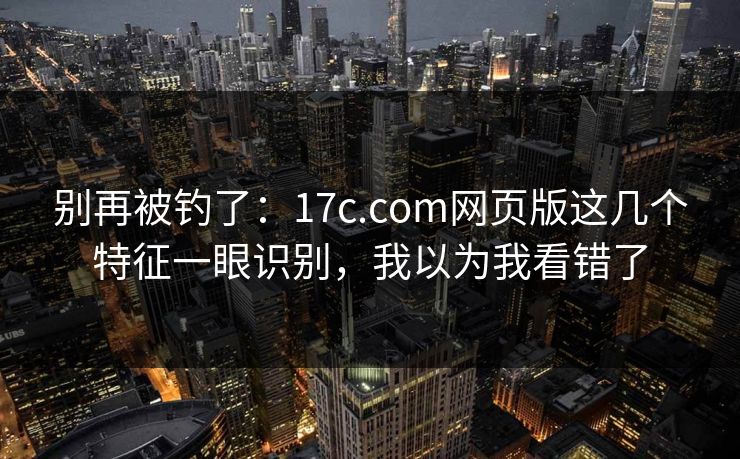 别再被钓了：17c.com网页版这几个特征一眼识别，我以为我看错了