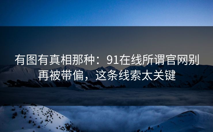 有图有真相那种：91在线所谓官网别再被带偏，这条线索太关键