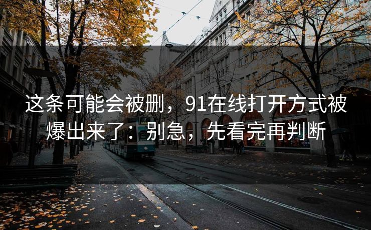 这条可能会被删,91在线打开方式被爆出来了:别急,先看完再判断 这条可能会被删,91在线打开方式被爆出来了:别急,先看完再判断