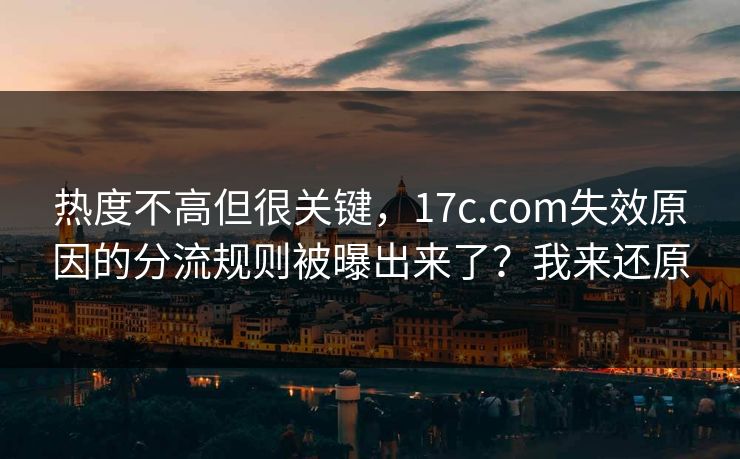 热度不高但很关键，17c.com失效原因的分流规则被曝出来了？我来还原