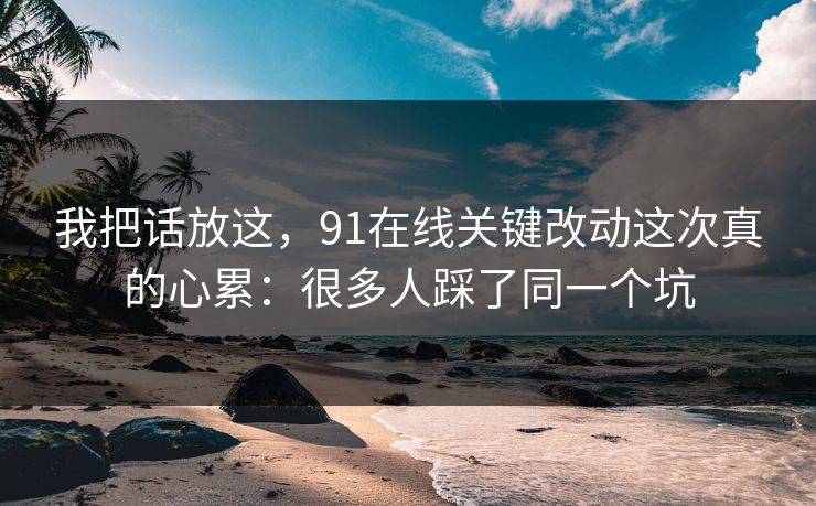 我把话放这,91在线关键改动这次真的心累:很多人踩了同一个坑 我把话放这,91在线关键改动这次真的心累:很多人踩了同一个坑
