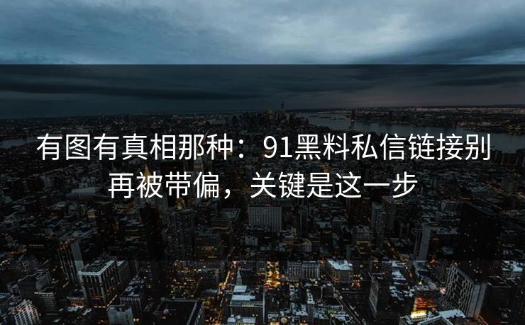 有图有真相那种：91黑料私信链接别再被带偏，关键是这一步