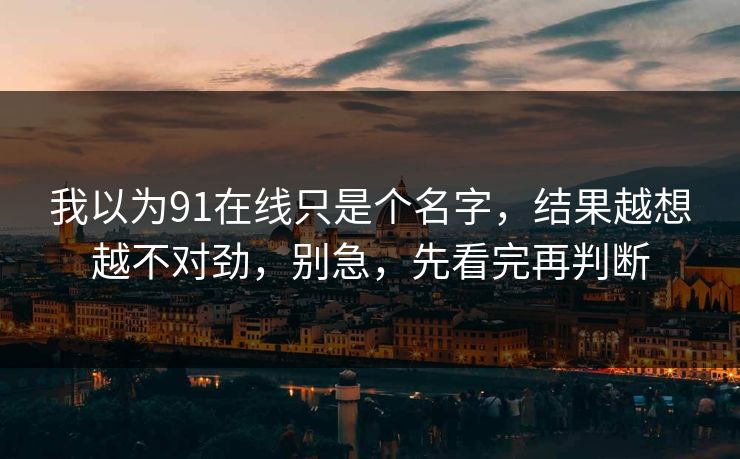 我以为91在线只是个名字，结果越想越不对劲，别急，先看完再判断
