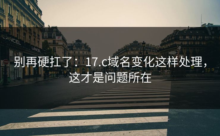 别再硬扛了：17.c域名变化这样处理，这才是问题所在