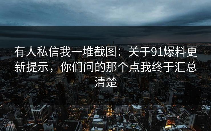 有人私信我一堆截图：关于91爆料更新提示，你们问的那个点我终于汇总清楚