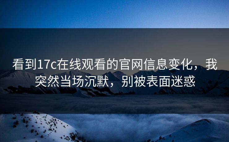 看到17c在线观看的官网信息变化，我突然当场沉默，别被表面迷惑