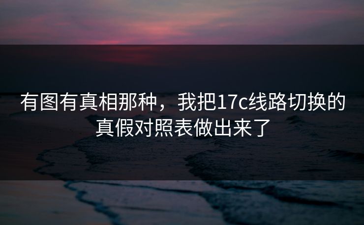 有图有真相那种，我把17c线路切换的真假对照表做出来了