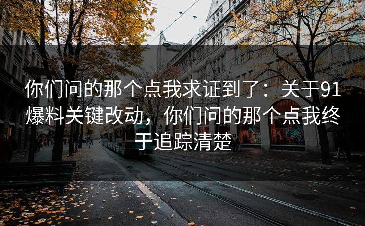 你们问的那个点我求证到了：关于91爆料关键改动，你们问的那个点我终于追踪清楚