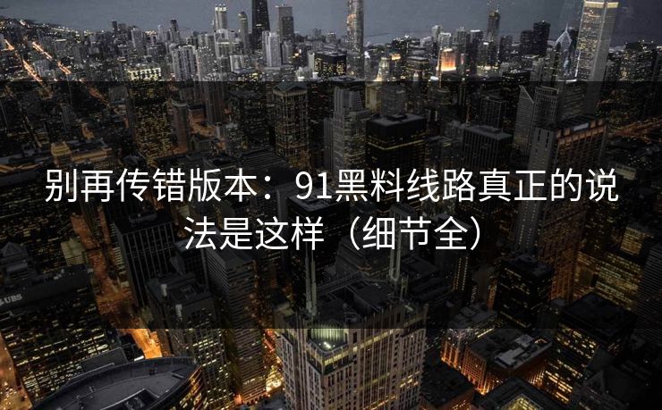 别再传错版本：91黑料线路真正的说法是这样（细节全）