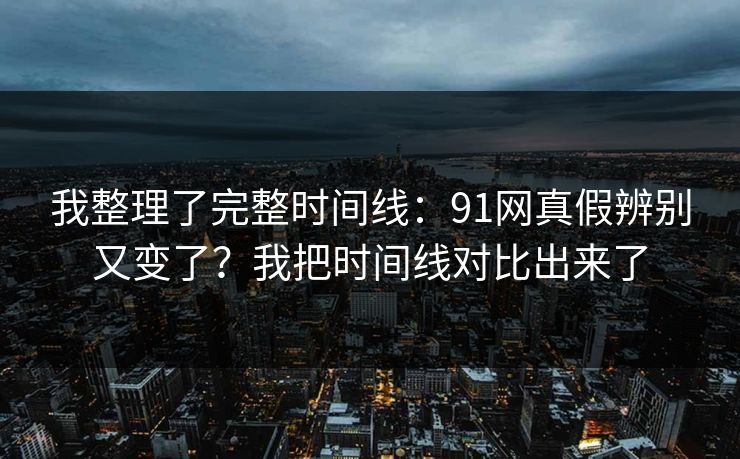 我整理了完整时间线：91网真假辨别又变了？我把时间线对比出来了