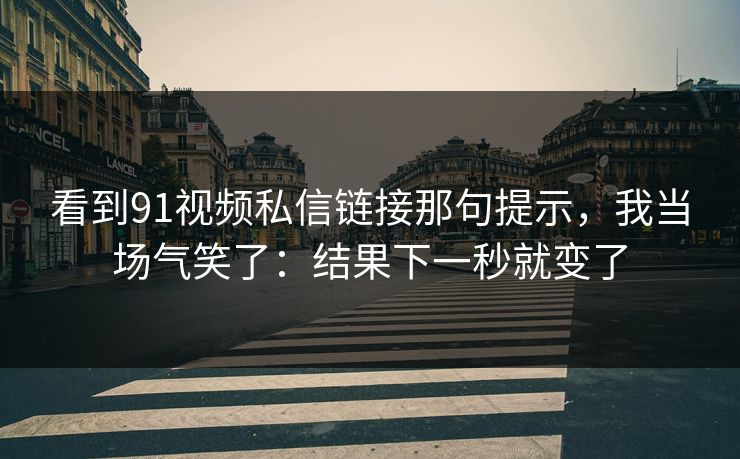 看到91视频私信链接那句提示，我当场气笑了：结果下一秒就变了