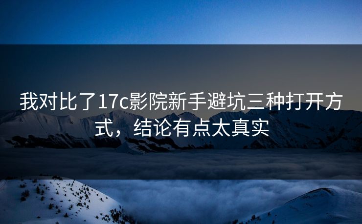 我对比了17c影院新手避坑三种打开方式，结论有点太真实