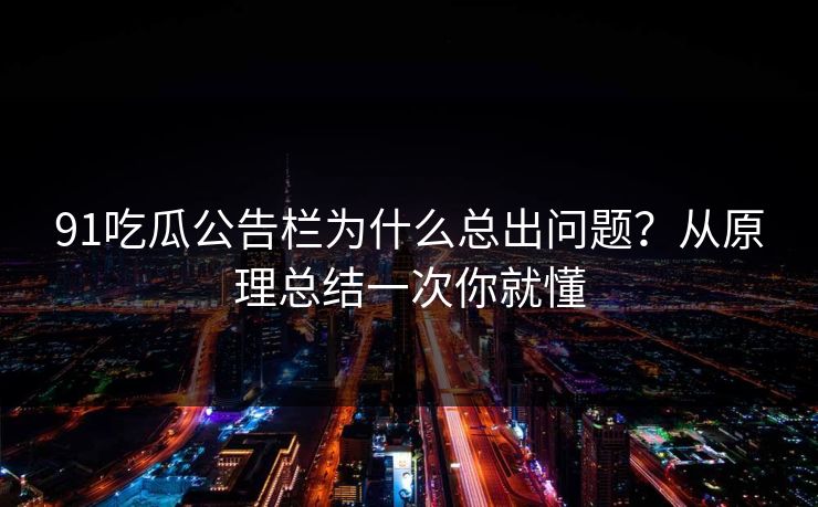 91吃瓜公告栏为什么总出问题？从原理总结一次你就懂