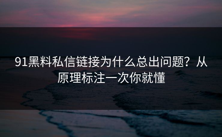 91黑料私信链接为什么总出问题？从原理标注一次你就懂