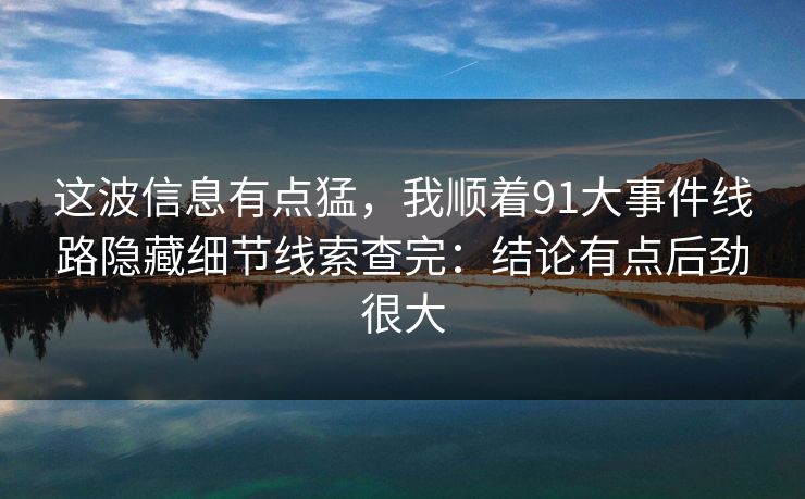 这波信息有点猛，我顺着91大事件线路隐藏细节线索查完：结论有点后劲很大