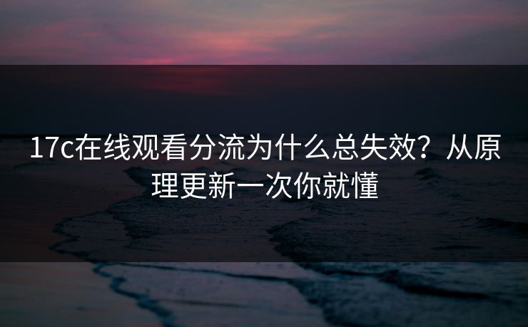 17c在线观看分流为什么总失效？从原理更新一次你就懂